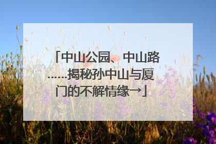 中山公园、中山路……揭秘孙中山与厦门的不解情缘→