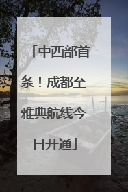 中西部首条！成都至雅典航线今日开通