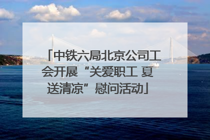 中铁六局北京公司工会开展“关爱职工 夏送清凉”慰问活动