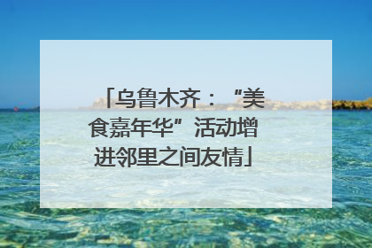乌鲁木齐：“美食嘉年华”活动增进邻里之间友情