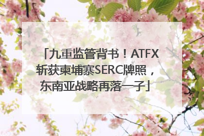 九重监管背书！ATFX斩获柬埔寨SERC牌照，东南亚战略再落一子