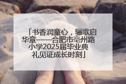 书香润童心，骊歌启华章——合肥市亳州路小学2025届毕业典礼见证成长时刻