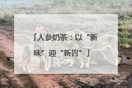 人参奶茶：以“新味”迎“新胃”