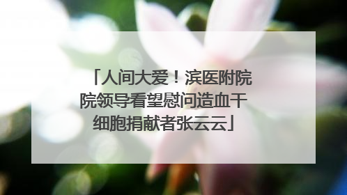 人间大爱！滨医附院院领导看望慰问造血干细胞捐献者张云云