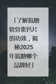 了解氨糖软骨素钙片的功效，揭秘2025年氨糖哪个品牌好