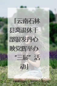 云南石林县离退休干部银发丹心映党辉举办“三展”活动