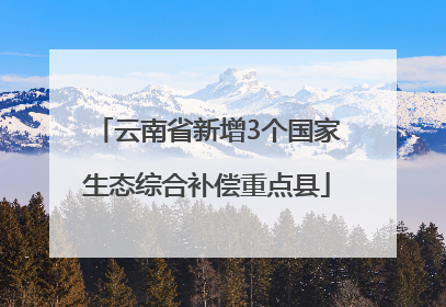 云南省新增3个国家生态综合补偿重点县