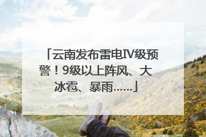 云南发布雷电Ⅳ级预警！9级以上阵风、大冰雹、暴雨……