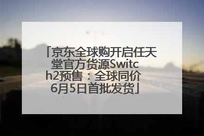 京东全球购开启任天堂官方货源Switch2预售：全球同价 6月5日首批发货
