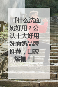 什么洗面奶好用？公认十大好用洗面奶品牌推荐，口碑爆棚！