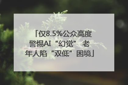 仅8.5%公众高度警惕AI“幻觉” 老年人陷“双低”困境