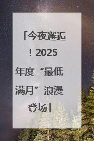 今夜邂逅！2025年度“最低满月”浪漫登场