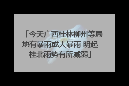 今天广西桂林柳州等局地有暴雨或大暴雨 明起桂北雨势有所减弱