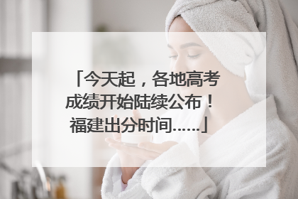 今天起，各地高考成绩开始陆续公布！福建出分时间……
