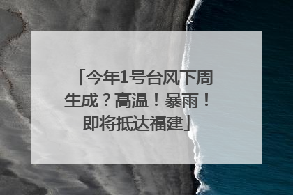 今年1号台风下周生成？高温！暴雨！即将抵达福建