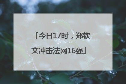 今日17时，郑钦文冲击法网16强