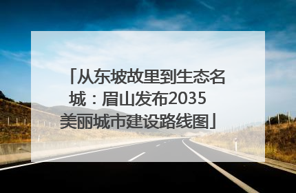 从东坡故里到生态名城：眉山发布2035美丽城市建设路线图