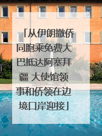 从伊朗撤侨同胞乘免费大巴抵达阿塞拜疆 大使馆领事和侨领在边境口岸迎接