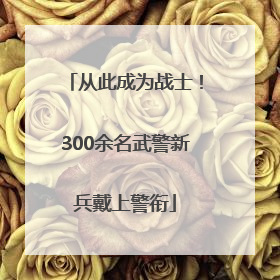 从此成为战士！300余名武警新兵戴上警衔