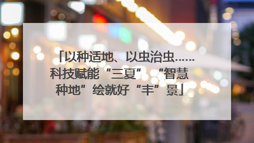 以种适地、以虫治虫……科技赋能“三夏” “智慧种地”绘就好“丰”景