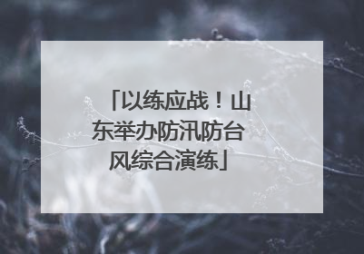 以练应战！山东举办防汛防台风综合演练