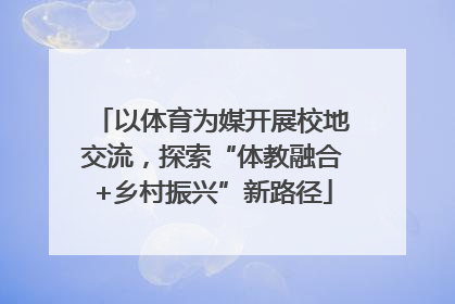 以体育为媒开展校地交流，探索“体教融合+乡村振兴”新路径