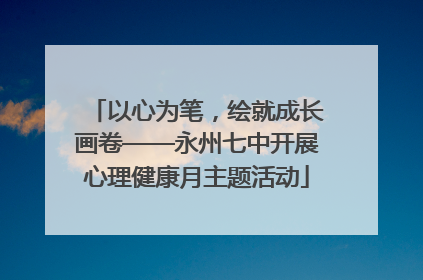 以心为笔，绘就成长画卷——永州七中开展心理健康月主题活动