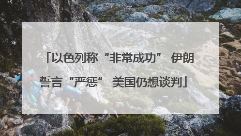 以色列称“非常成功” 伊朗誓言“严惩” 美国仍想谈判