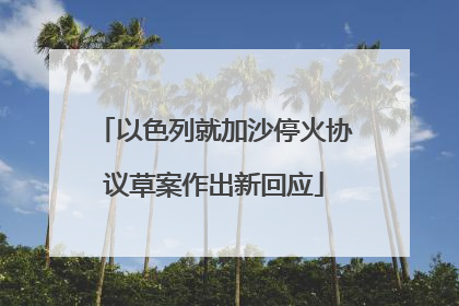 以色列就加沙停火协议草案作出新回应
