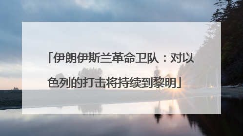 伊朗伊斯兰革命卫队：对以色列的打击将持续到黎明