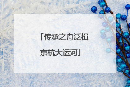 传承之舟泛楫京杭大运河