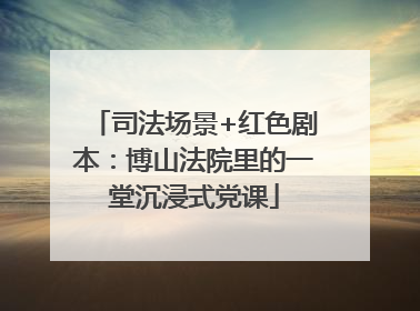 司法场景+红色剧本：博山法院里的一堂沉浸式党课