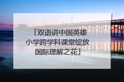 双语讲中国英雄 小学跨学科课堂绽放国际理解之花