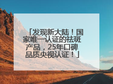 发现新大陆！国家唯一认证的祛斑产品，25年口碑品质央视认证！