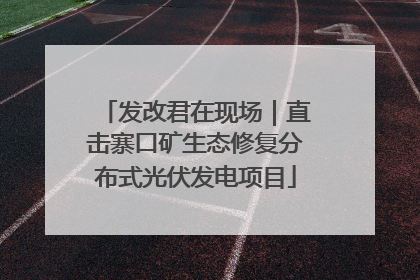 发改君在现场｜直击寨口矿生态修复分布式光伏发电项目