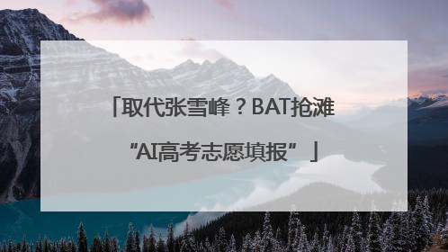 取代张雪峰？BAT抢滩“AI高考志愿填报”
