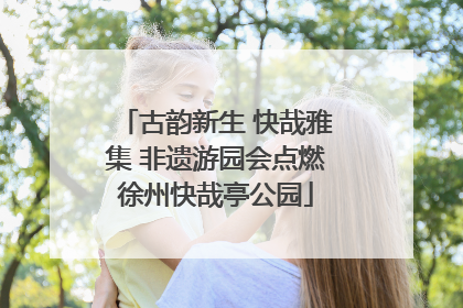 古韵新生 快哉雅集 非遗游园会点燃徐州快哉亭公园