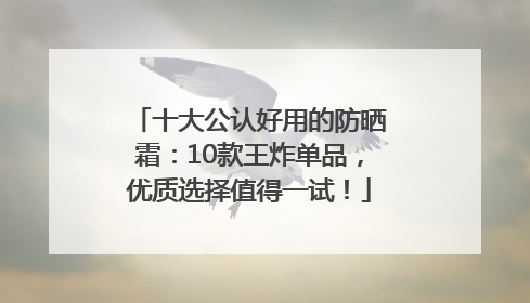 十大公认好用的防晒霜：10款王炸单品，优质选择值得一试！