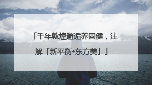 千年敦煌邂逅养固健，注解「新平衡•东方美」