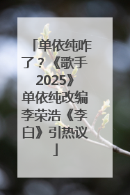 单依纯咋了？《歌手2025》单依纯改编李荣浩《李白》引热议