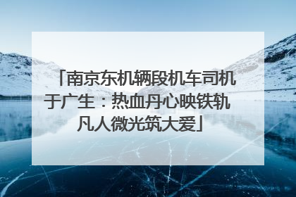 南京东机辆段机车司机于广生：热血丹心映铁轨 凡人微光筑大爱