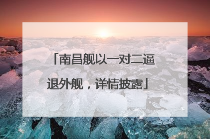 南昌舰以一对二逼退外舰，详情披露