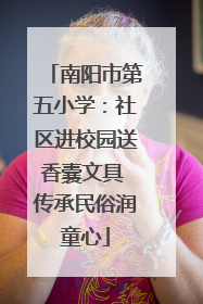 南阳市第五小学：社区进校园送香囊文具 传承民俗润童心