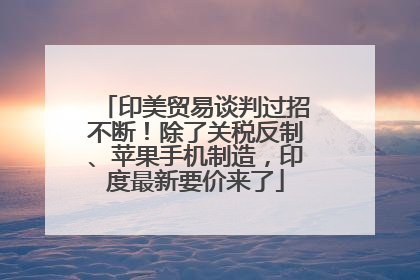 印美贸易谈判过招不断！除了关税反制、苹果手机制造，印度最新要价来了