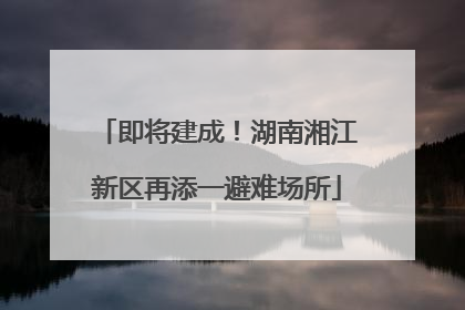 即将建成！湖南湘江新区再添一避难场所