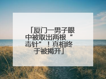 厦门一男子眼中被取出两根“毒针”！真相终于被揭开