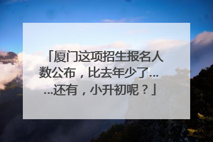 厦门这项招生报名人数公布，比去年少了……还有，小升初呢？
