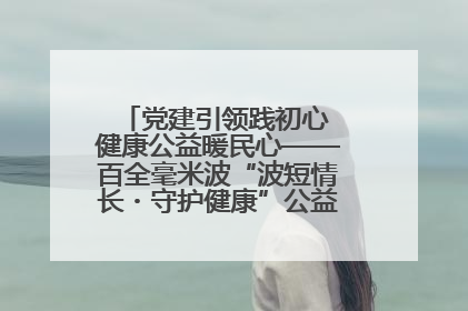 党建引领践初心 健康公益暖民心——百全毫米波“波短情长・守护健康”公益活动进社区