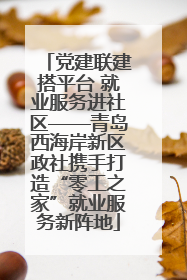 党建联建搭平台 就业服务进社区——青岛西海岸新区政社携手打造“零工之家”就业服务新阵地