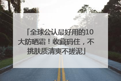 全球公认最好用的10大防晒霜！收藏码住，不挑肤质清爽不搓泥